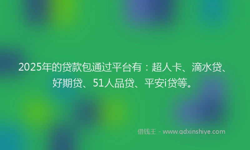 2025年的贷款包通过平台有：超人卡、滴水贷、好期贷、51人品贷、平安i贷等。