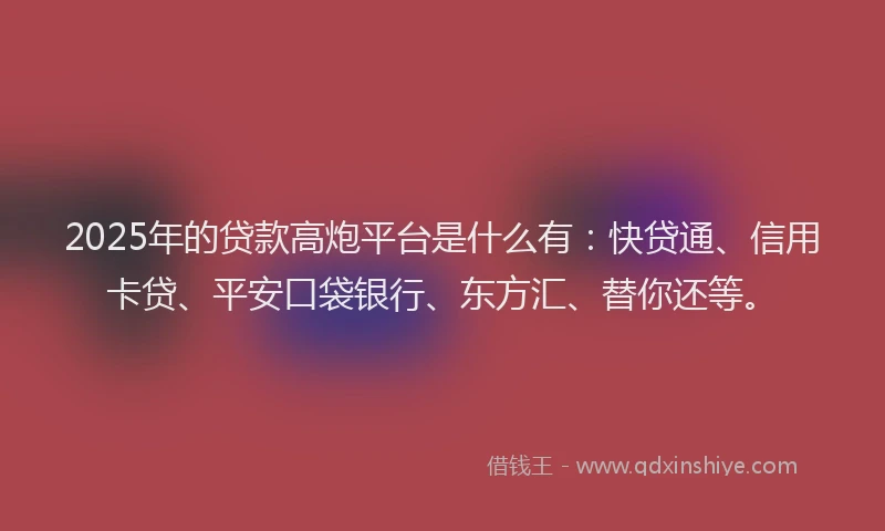 2025年的贷款高炮平台是什么有：快贷通、信用卡贷、平安口袋银行、东方汇、替你还等。