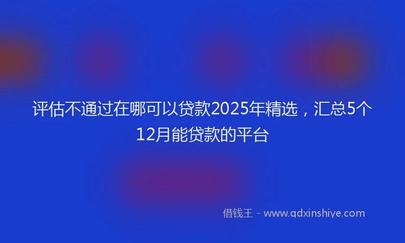 评估不通过在哪可以贷款2025年精选，汇总5个12月能贷款的平台