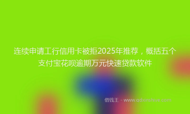 连续申请工行信用卡被拒2025年推荐，概括五个支付宝花呗逾期万元快速贷款软件