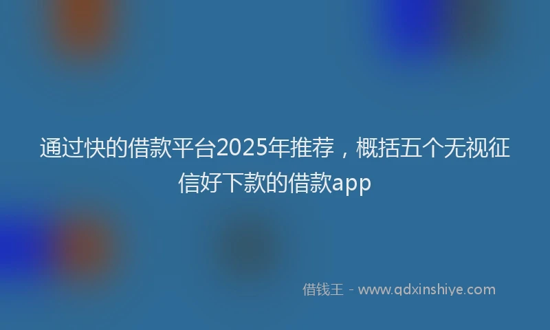 通过快的借款平台2025年推荐，概括五个无视征信好下款的借款app