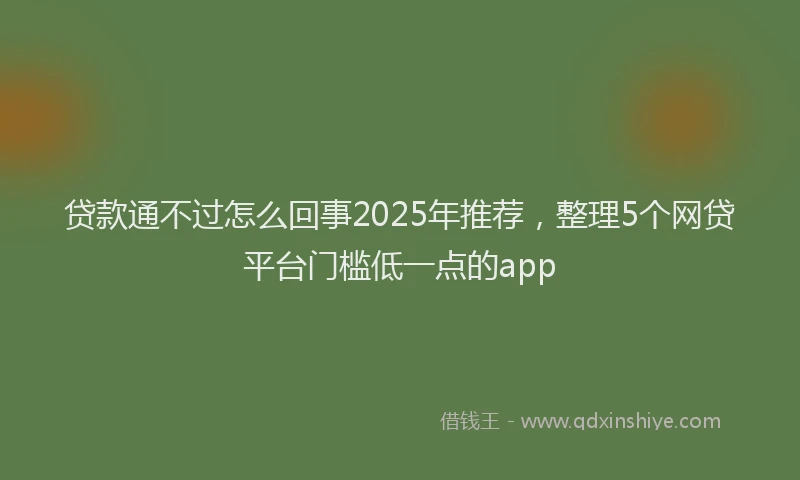 贷款通不过怎么回事2025年推荐，整理5个网贷平台门槛低一点的app