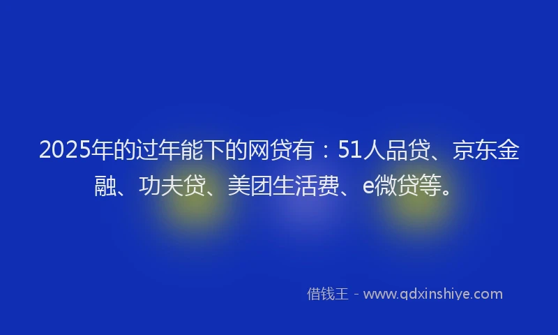 2025年的过年能下的网贷有：51人品贷、京东金融、功夫贷、美团生活费、e微贷等。