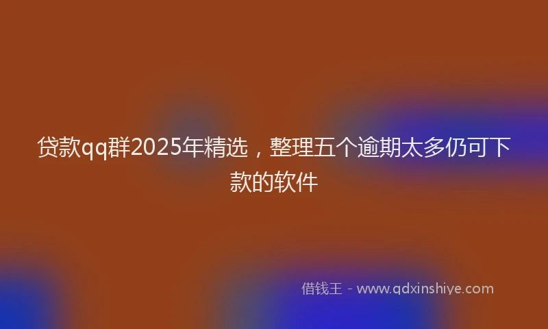 贷款qq群2025年精选，整理五个逾期太多仍可下款的软件