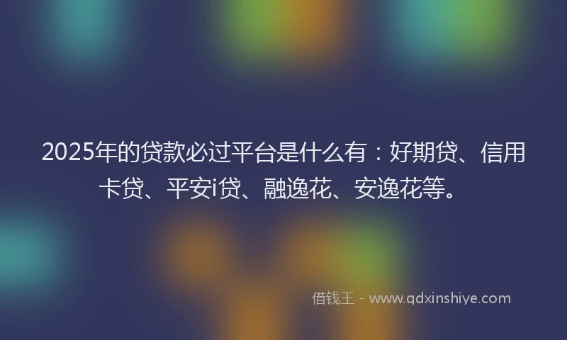 2025年的贷款必过平台是什么有：好期贷、信用卡贷、平安i贷、融逸花、安逸花等。