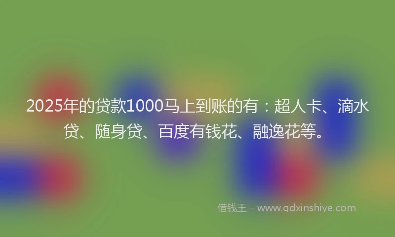 2025年的贷款1000马上到账的有：超人卡、滴水贷、随身贷、百度有钱花、融逸花等。