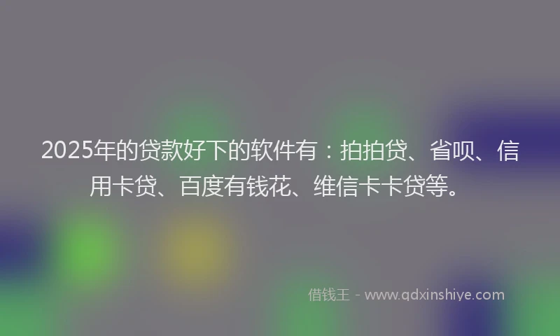 2025年的贷款好下的软件有：拍拍贷、省呗、信用卡贷、百度有钱花、维信卡卡贷等。