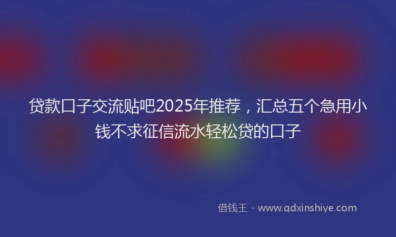 贷款口子交流贴吧2025年推荐，汇总五个急用小钱不求征信流水轻松贷的口子