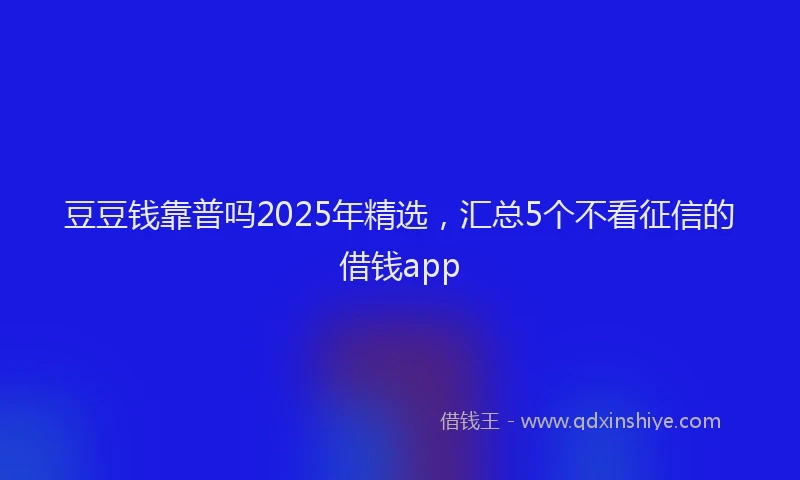 豆豆钱靠普吗2025年精选，汇总5个不看征信的借钱app