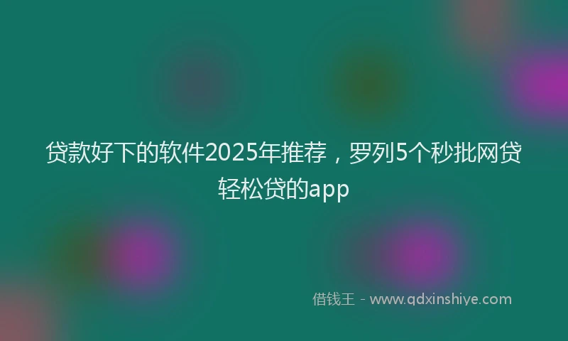 贷款好下的软件2025年推荐，罗列5个秒批网贷轻松贷的app