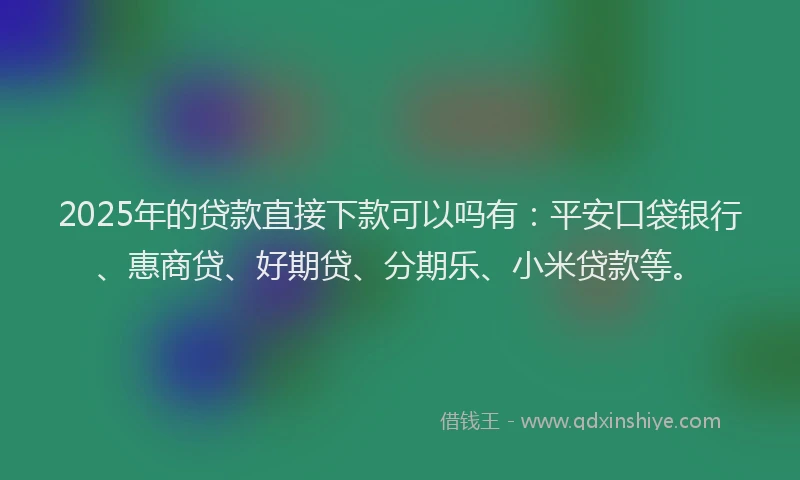 2025年的贷款直接下款可以吗有：平安口袋银行、惠商贷、好期贷、分期乐、小米贷款等。