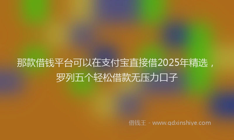 那款借钱平台可以在支付宝直接借2025年精选，罗列五个轻松借款无压力口子