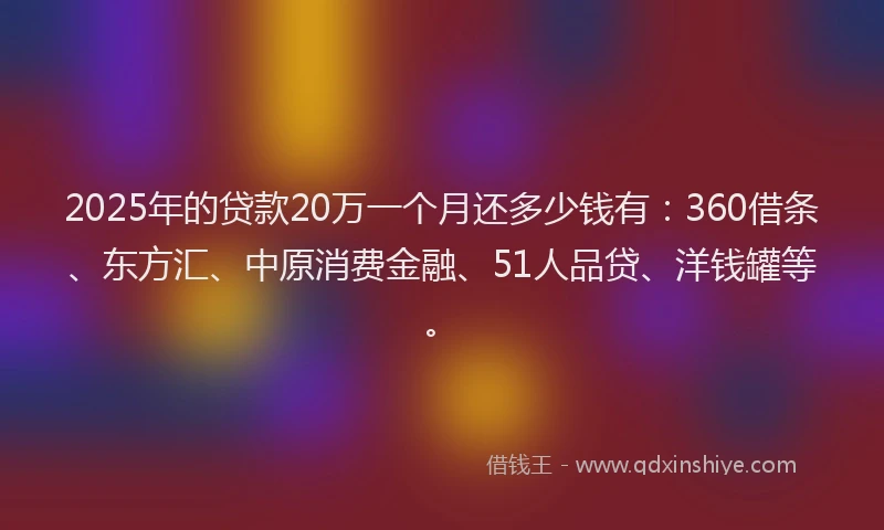 2025年的贷款20万一个月还多少钱有：360借条、东方汇、中原消费金融、51人品贷、洋钱罐等。