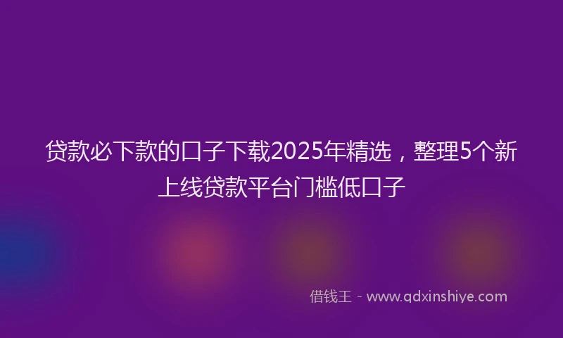 贷款必下款的口子下载2025年精选，整理5个新上线贷款平台门槛低口子