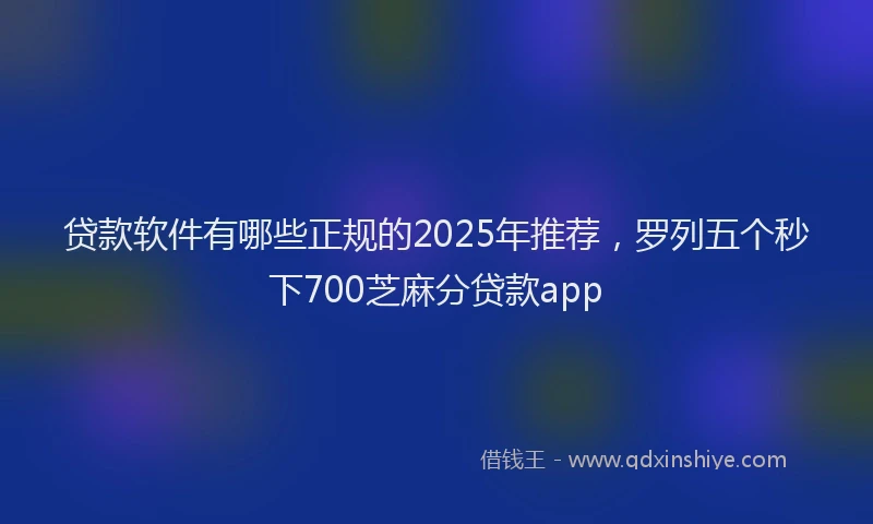贷款软件有哪些正规的2025年推荐，罗列五个秒下700芝麻分贷款app