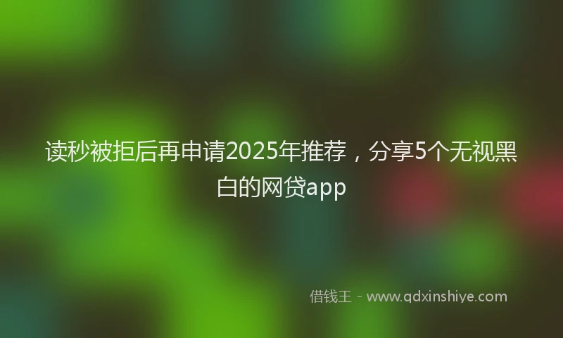 读秒被拒后再申请2025年推荐，分享5个无视黑白的网贷app