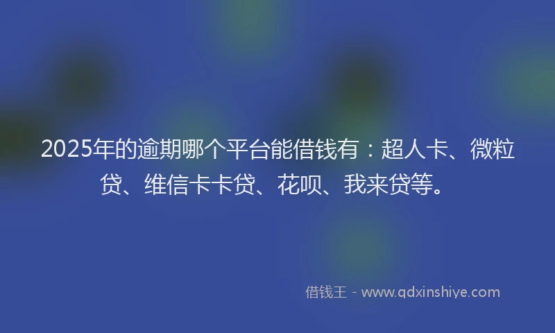 2025年的逾期哪个平台能借钱有：超人卡、微粒贷、维信卡卡贷、花呗、我来贷等。