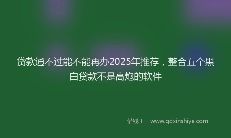 贷款通不过能不能再办2025年推荐，整合五个黑白贷款不是高炮的软件