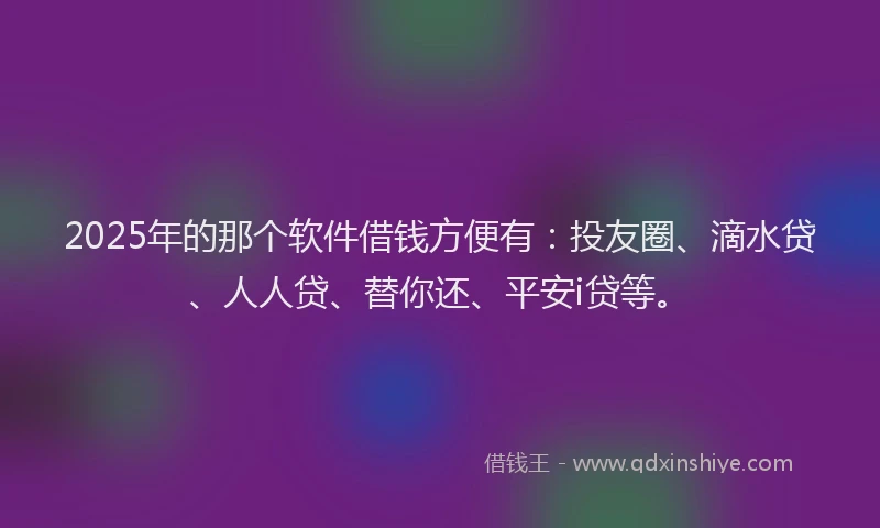 2025年的那个软件借钱方便有：投友圈、滴水贷、人人贷、替你还、平安i贷等。