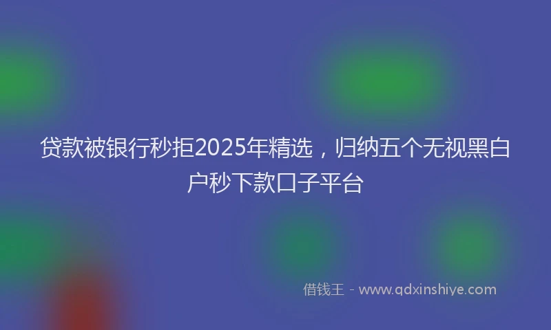 贷款被银行秒拒2025年精选，归纳五个无视黑白户秒下款口子平台