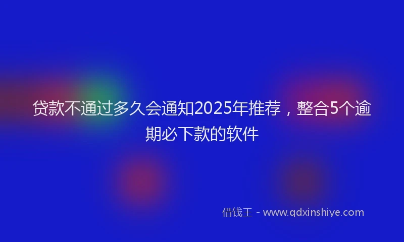 贷款不通过多久会通知2025年推荐，整合5个逾期必下款的软件