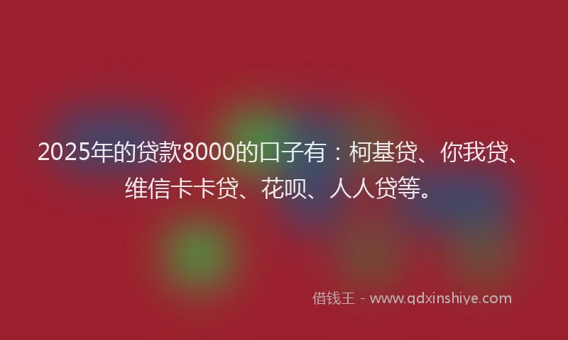 2025年的贷款8000的口子有：柯基贷、你我贷、维信卡卡贷、花呗、人人贷等。