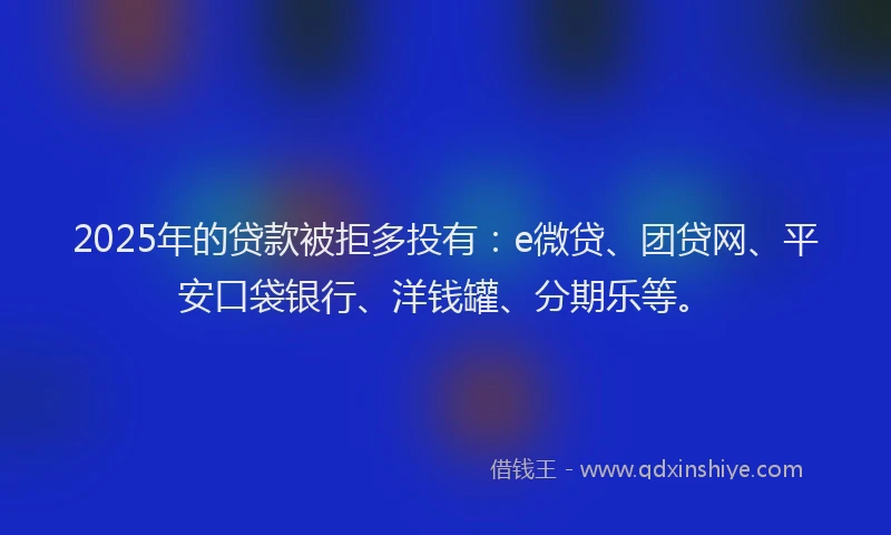 2025年的贷款被拒多投有：e微贷、团贷网、平安口袋银行、洋钱罐、分期乐等。