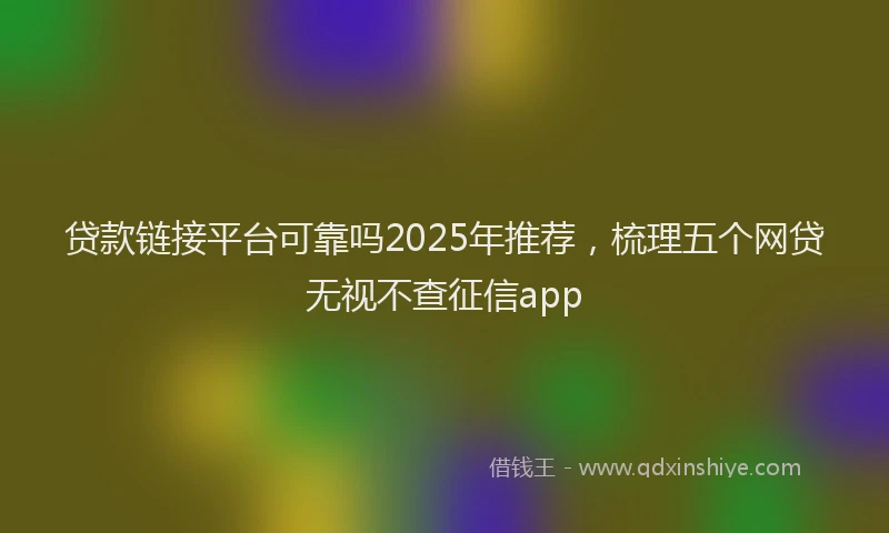 贷款链接平台可靠吗2025年推荐，梳理五个网贷无视不查征信app