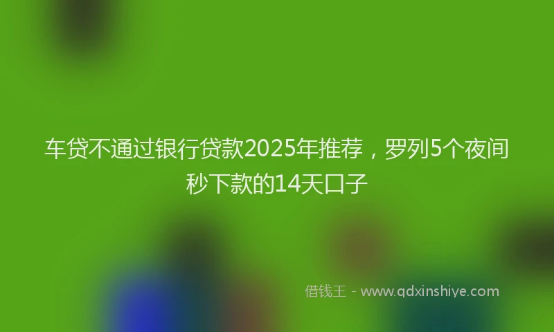 车贷不通过银行贷款2025年推荐，罗列5个夜间秒下款的14天口子
