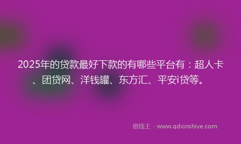 2025年的贷款最好下款的有哪些平台有：超人卡、团贷网、洋钱罐、东方汇、平安i贷等。