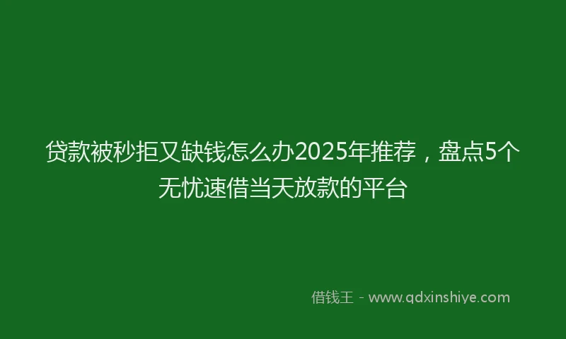 贷款被秒拒又缺钱怎么办2025年推荐，盘点5个无忧速借当天放款的平台