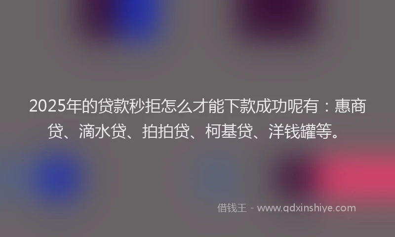 2025年的贷款秒拒怎么才能下款成功呢有：惠商贷、滴水贷、拍拍贷、柯基贷、洋钱罐等。