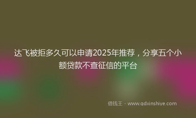达飞被拒多久可以申请2025年推荐，分享五个小额贷款不查征信的平台