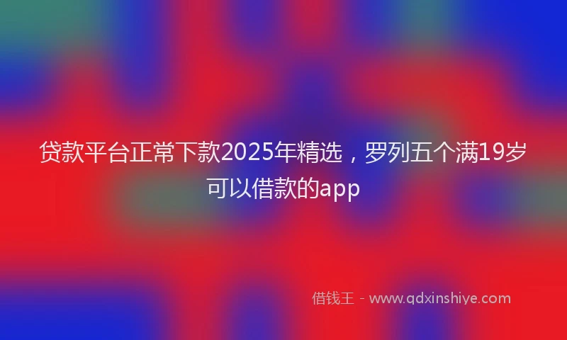 贷款平台正常下款2025年精选，罗列五个满19岁可以借款的app