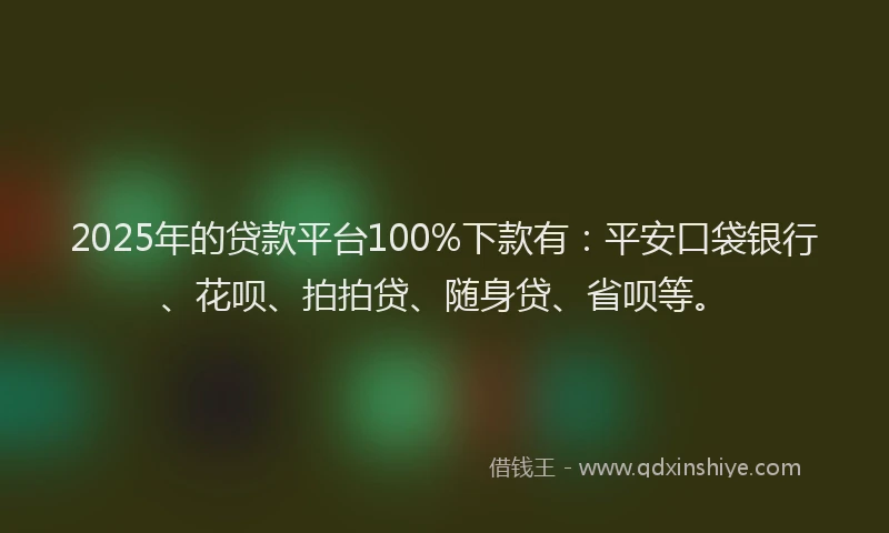 2025年的贷款平台100%下款有：平安口袋银行、花呗、拍拍贷、随身贷、省呗等。