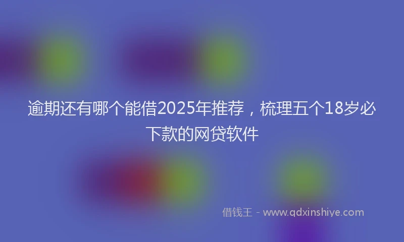逾期还有哪个能借2025年推荐，梳理五个18岁必下款的网贷软件