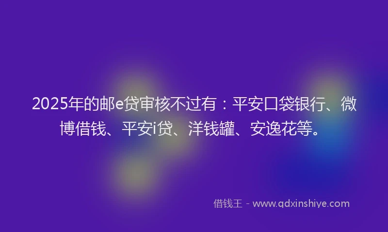 2025年的邮e贷审核不过有：平安口袋银行、微博借钱、平安i贷、洋钱罐、安逸花等。