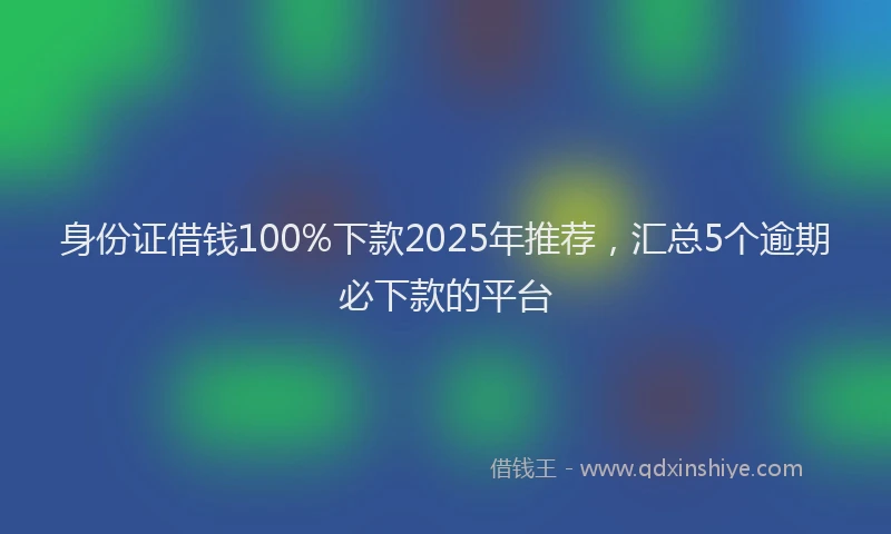 身份证借钱100%下款2025年推荐，汇总5个逾期必下款的平台