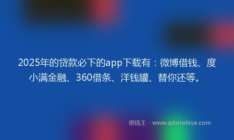 2025年的贷款必下的app下载有：微博借钱、度小满金融、360借条、洋钱罐、替你还等。