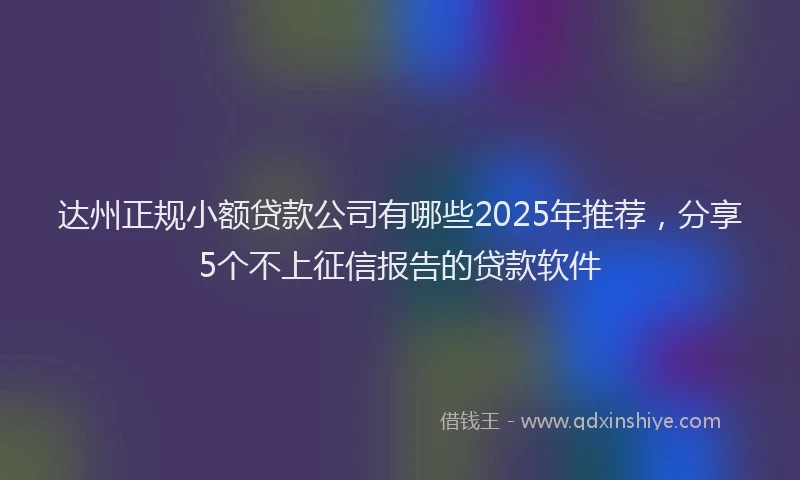 达州正规小额贷款公司有哪些2025年推荐，分享5个不上征信报告的贷款软件
