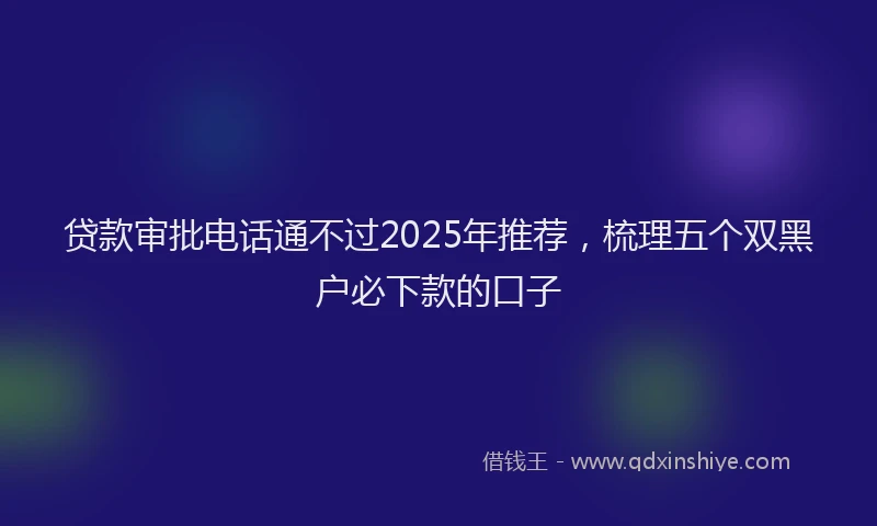 贷款审批电话通不过2025年推荐，梳理五个双黑户必下款的口子