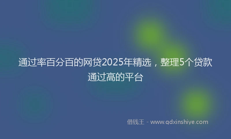通过率百分百的网贷2025年精选，整理5个贷款通过高的平台