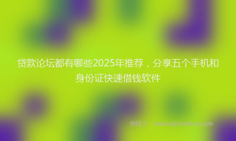 贷款论坛都有哪些2025年推荐，分享五个手机和身份证快速借钱软件