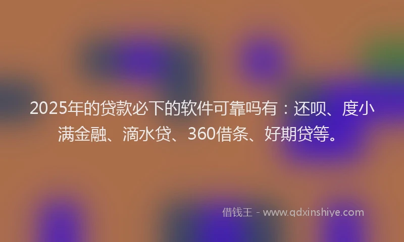2025年的贷款必下的软件可靠吗有：还呗、度小满金融、滴水贷、360借条、好期贷等。