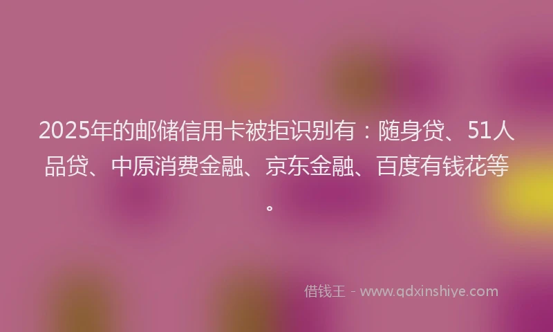 2025年的邮储信用卡被拒识别有：随身贷、51人品贷、中原消费金融、京东金融、百度有钱花等。