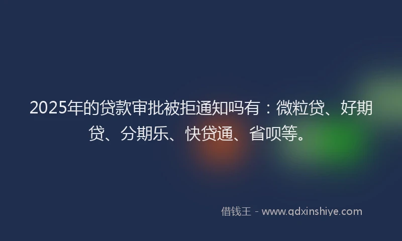 2025年的贷款审批被拒通知吗有：微粒贷、好期贷、分期乐、快贷通、省呗等。