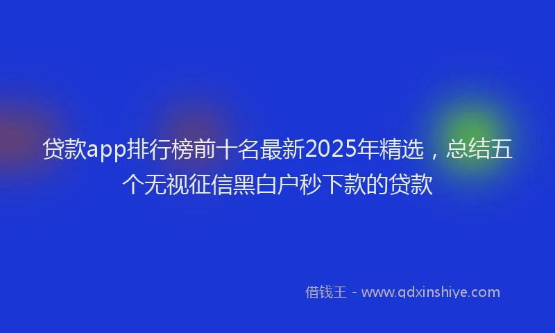 贷款app排行榜前十名最新2025年精选，总结五个无视征信黑白户秒下款的贷款