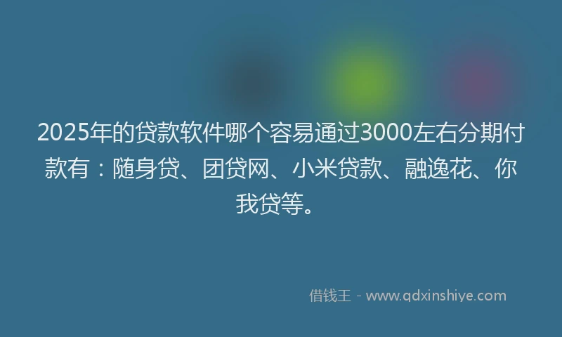 2025年的贷款软件哪个容易通过3000左右分期付款有：随身贷、团贷网、小米贷款、融逸花、你我贷等。