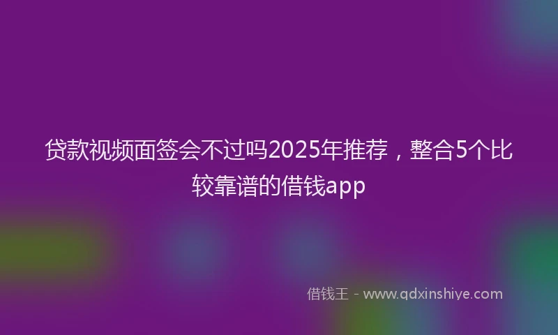 贷款视频面签会不过吗2025年推荐，整合5个比较靠谱的借钱app