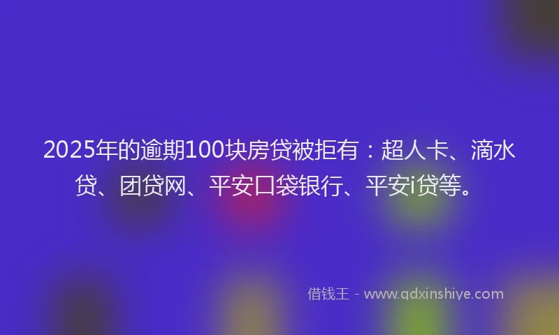 2025年的逾期100块房贷被拒有：超人卡、滴水贷、团贷网、平安口袋银行、平安i贷等。
